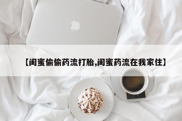 私人卖打胎药的联系方式微信【闺蜜偷偷药流打胎,闺蜜药流在我家住】