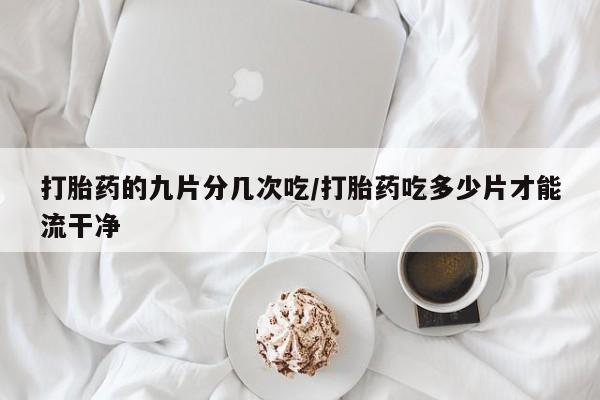 私人卖打胎药的联系方式微信打胎药的九片分几次吃/打胎药吃多少片才能流干净