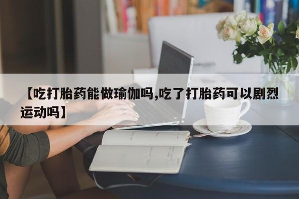 私人卖打胎药的联系方式微信【吃打胎药能做瑜伽吗,吃了打胎药可以剧烈运动吗】