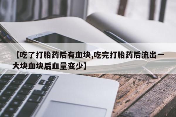 私人卖打胎药的联系方式微信【吃了打胎药后有血块,吃完打胎药后流出一大块血块后血量变少】