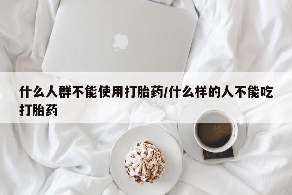 私人卖打胎药的联系方式微信什么人群不能使用打胎药/什么样的人不能吃打胎药