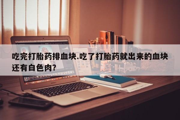 私人卖打胎药的联系方式微信吃完打胎药排血块.吃了打胎药就出来的血块还有白色肉？