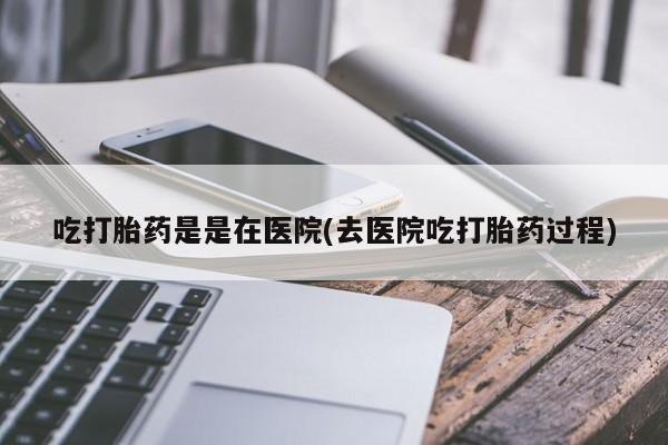 私人卖打胎药的联系方式微信吃打胎药是是在医院(去医院吃打胎药过程)