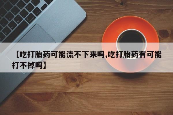 私人卖打胎药的联系方式微信【吃打胎药可能流不下来吗,吃打胎药有可能打不掉吗】