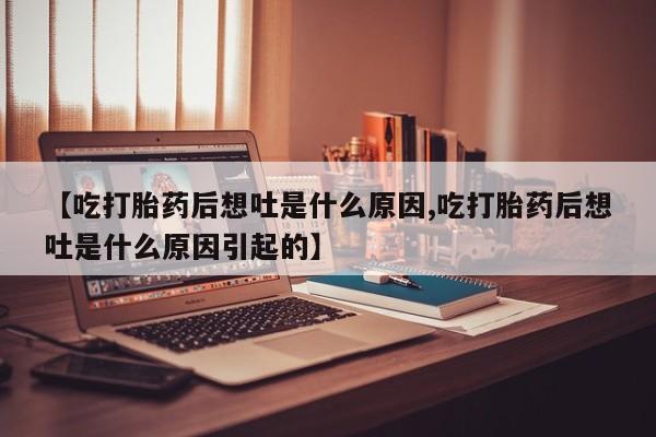 私人卖打胎药的联系方式微信【吃打胎药后想吐是什么原因,吃打胎药后想吐是什么原因引起的】