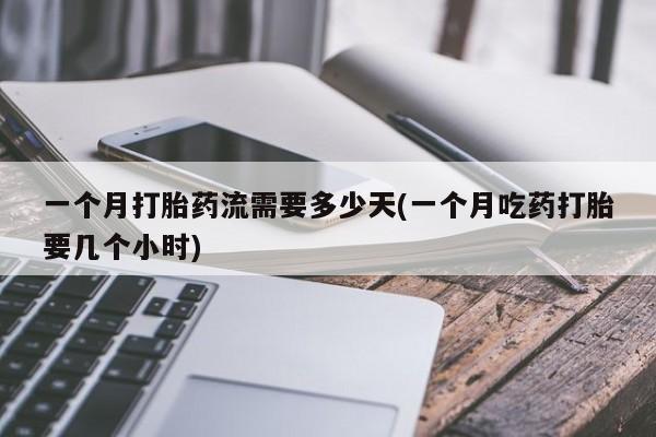私人卖打胎药的联系方式微信一个月打胎药流需要多少天(一个月吃药打胎要几个小时)