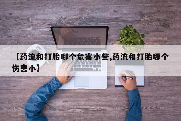 私人卖打胎药的联系方式微信【药流和打胎哪个危害小些,药流和打胎哪个伤害小】