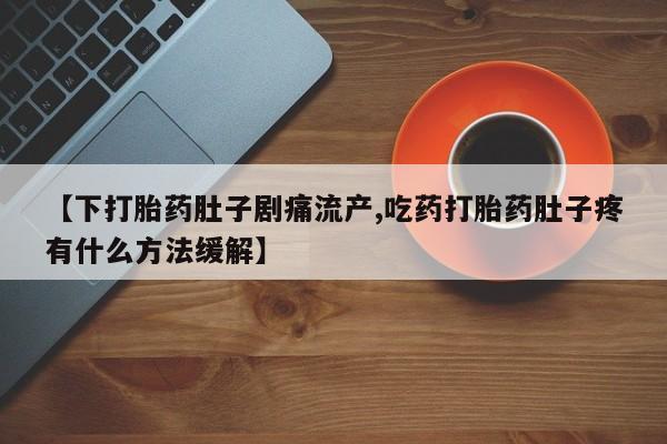 私人卖打胎药的联系方式微信【下打胎药肚子剧痛流产,吃药打胎药肚子疼有什么方法缓解】