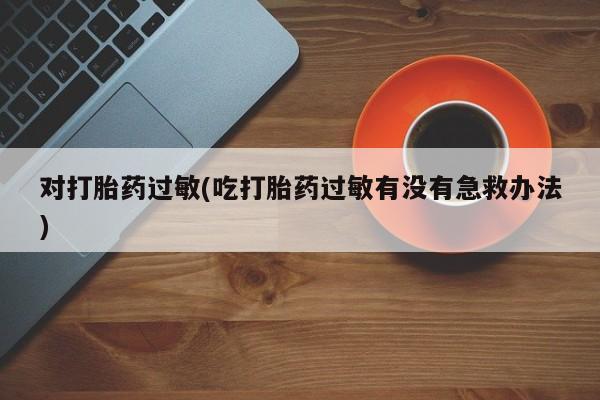 私人卖打胎药的联系方式微信对打胎药过敏(吃打胎药过敏有没有急救办法)