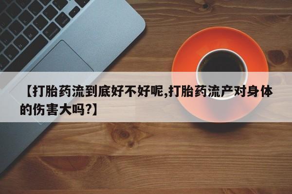 私人卖打胎药的联系方式微信【打胎药流到底好不好呢,打胎药流产对身体的伤害大吗?】