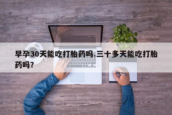 私人卖打胎药的联系方式微信早孕30天能吃打胎药吗.三十多天能吃打胎药吗？