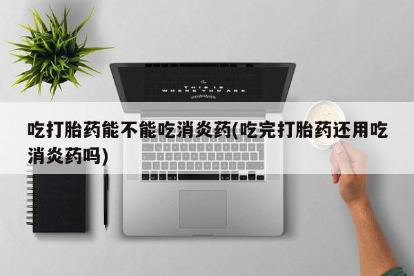 私人卖打胎药的联系方式微信吃打胎药能不能吃消炎药(吃完打胎药还用吃消炎药吗)