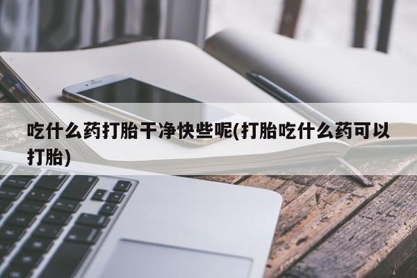 私人卖打胎药的联系方式微信吃什么药打胎干净快些呢(打胎吃什么药可以打胎)