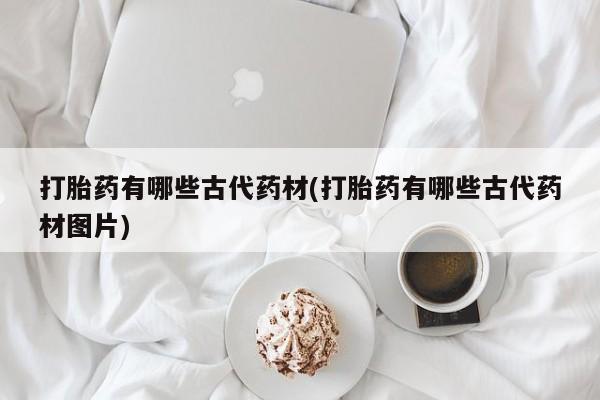 私人卖打胎药的联系方式微信打胎药有哪些古代药材(打胎药有哪些古代药材图片)