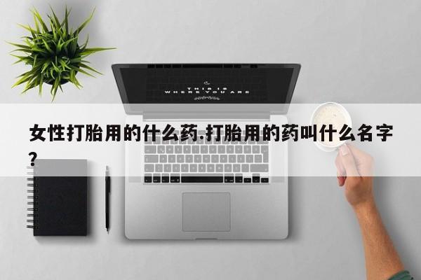 私人卖打胎药的联系方式微信女性打胎用的什么药.打胎用的药叫什么名字？