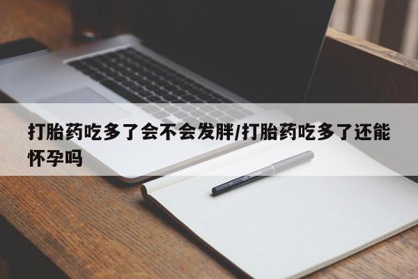 私人卖打胎药的联系方式微信打胎药吃多了会不会发胖/打胎药吃多了还能怀孕吗