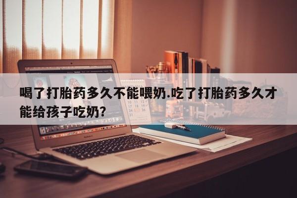 私人卖打胎药的联系方式微信喝了打胎药多久不能喂奶.吃了打胎药多久才能给孩子吃奶？