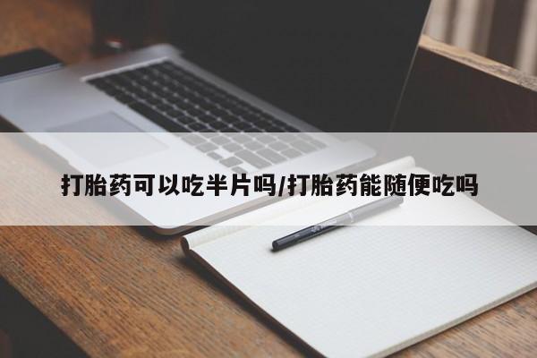 私人卖打胎药的联系方式微信打胎药可以吃半片吗/打胎药能随便吃吗
