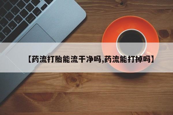 私人卖打胎药的联系方式微信【药流打胎能流干净吗,药流能打掉吗】